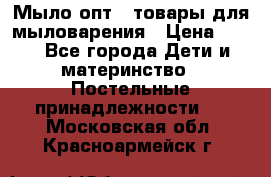 Мыло-опт - товары для мыловарения › Цена ­ 10 - Все города Дети и материнство » Постельные принадлежности   . Московская обл.,Красноармейск г.